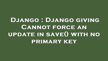Django : Django giving Cannot force an update in save() with no primary key