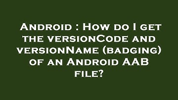 Android : How do I get the versionCode and versionName (badging) of an Android AAB file?