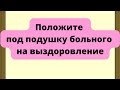 Под подушку больного положите на выздоровление.