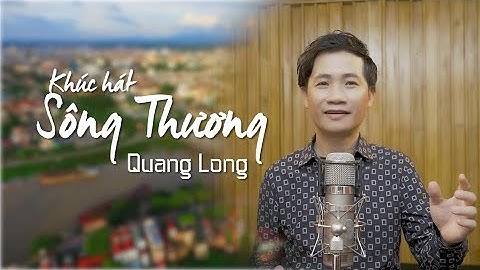Khúc Hát Sông Thương - Ca Khúc Hay Về Bắc Giang - Nguyễn Quang Long Music