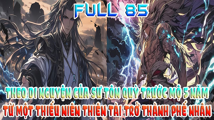 THEO DI NGUYỆN CỦA SƯ TÔN QUỲ TRƯỚC MỘ 5 NĂM, TỪ MỘT THIẾU NIÊN THIÊN TÀI TRỞ THÀNH PHẾ NHÂN FULL 85