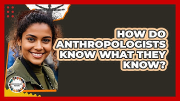 How Do Anthropologists Know What They Know? - Anthropology Insights