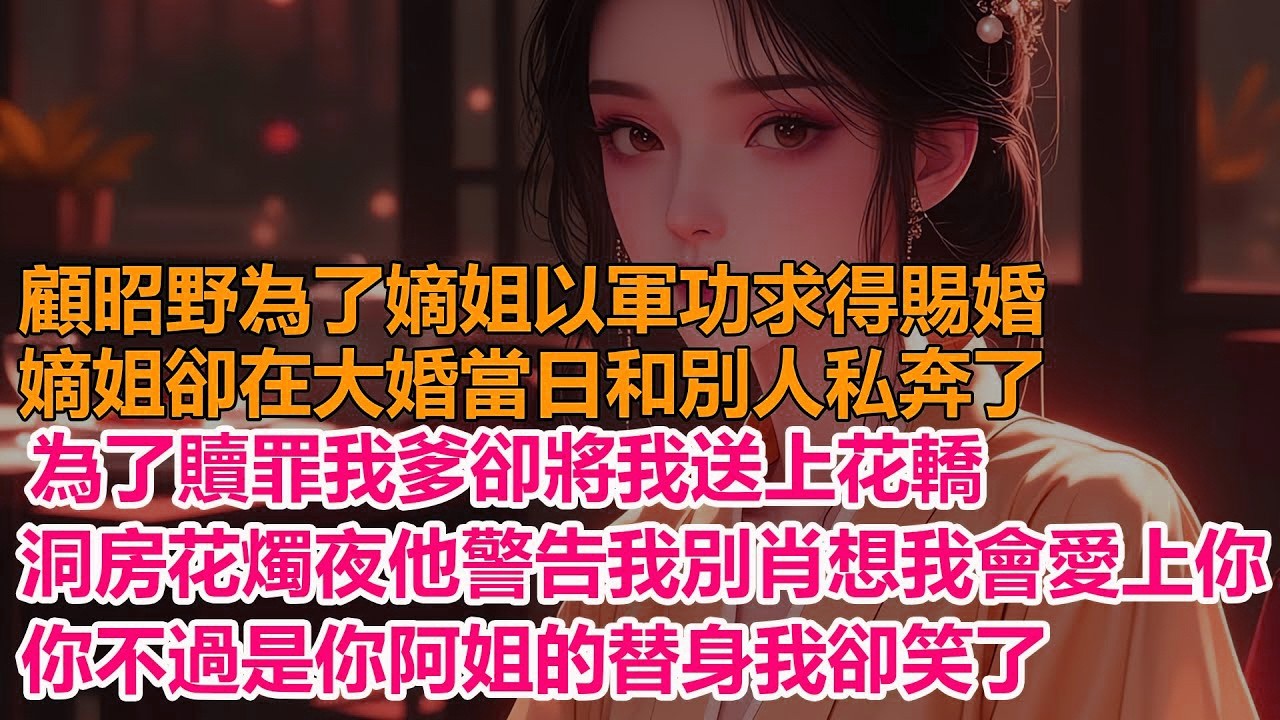 顧昭野為了嫡姐以軍功求得賜婚，嫡姐卻在大婚當日和別人私奔了，為了贖罪我爹卻將我送上花轎，洞房花燭夜他冷聲警告，別肖想我會愛上你，你不過是個替身我卻笑了
