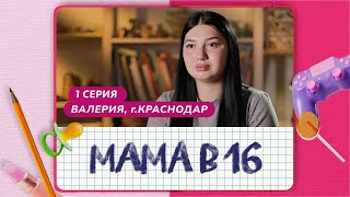 МАМА В 16 | 1 ВЫПУСК | ВАЛЕРИЯ, КРАСНОДАР