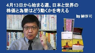 4月13日から始まる週、日本と世界の株価と為替はどう動くかを考える　by榊淳司