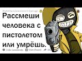 РАССМЕШИШЬ ЧЕЛОВЕКА С ПИСТОЛЕТОМ - ОСТАНЕШЬСЯ ЖИВ. ТВОЯ ЛУЧШАЯ ШУТКА?