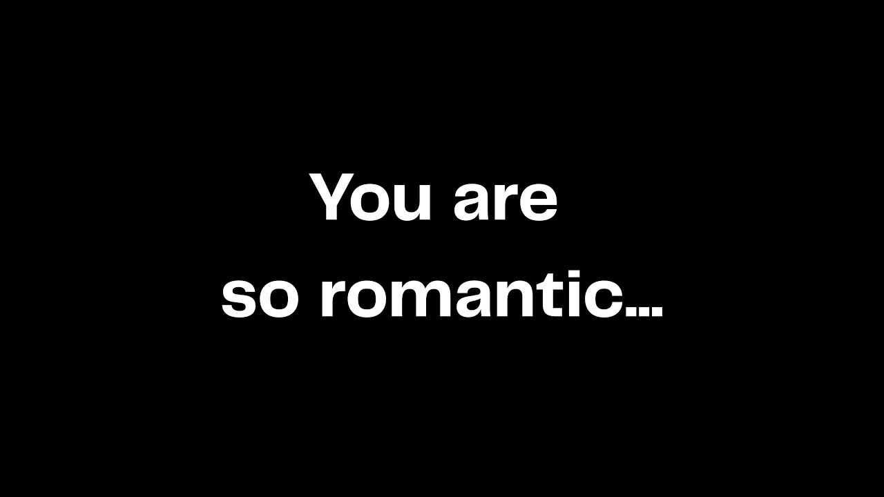 You are so romantic...