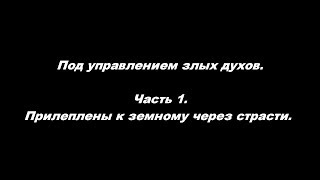 Под управлением злых духов. Часть 1. Прилеплены к земному через страсти