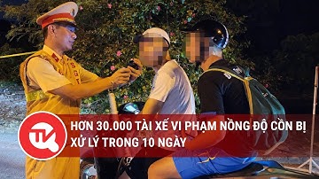 Hơn 30.000 tài xế vi phạm nồng độ cồn bị xử lý trong 10 ngày | Truyền hình Quốc hội Việt Nam