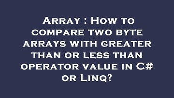Array : How to compare two byte arrays with greater than or less than operator value in C# or Linq?