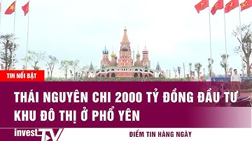 Tin tức Bất động sản | Thái Nguyên chi 2000 tỷ đồng đầu tư khu đô thị ở Phổ Yên | INVEST TV