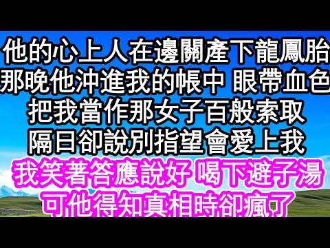 他的心上人在邊關產下龍鳳胎，那晚他沖進我的帳中 眼帶血色，把我當作那女子百般索取，隔日卻說別指望會愛上我，我笑著答應說好 喝下避子湯，可他得知真相時卻瘋了| #為人處世#生活經驗#情感故事#養老#退休