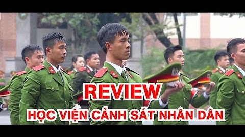 Review Học viện Cảnh sát nhân dân - T02