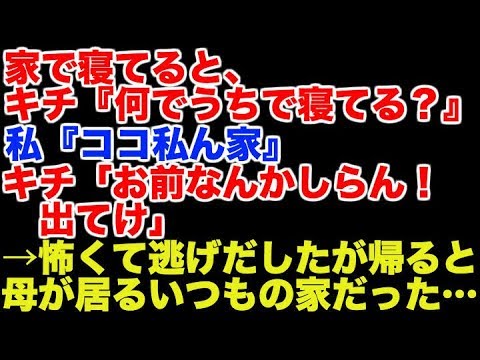 【衝撃的】家で寝てると、 キチ『何でうちで寝てる？』 私『ココ私ん家』 キチ「お前なんかしらん！出てけ」 →怖くて逃げだしたが、帰ると いつもの家だった