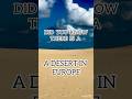DID YOU KNOW THERE IS A DESERT IN EUROPE