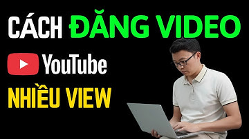 Cách đăng video Youtube để có nhiều view nhất mà lại an toàn