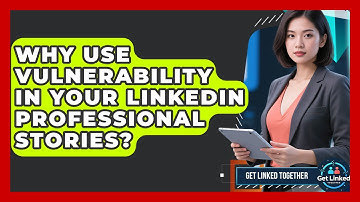 Why Use Vulnerability In Your LinkedIn Professional Stories? - Get Linked Together
