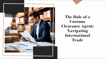 The Role of a Customs Clearance Agent: Navigating International Trade