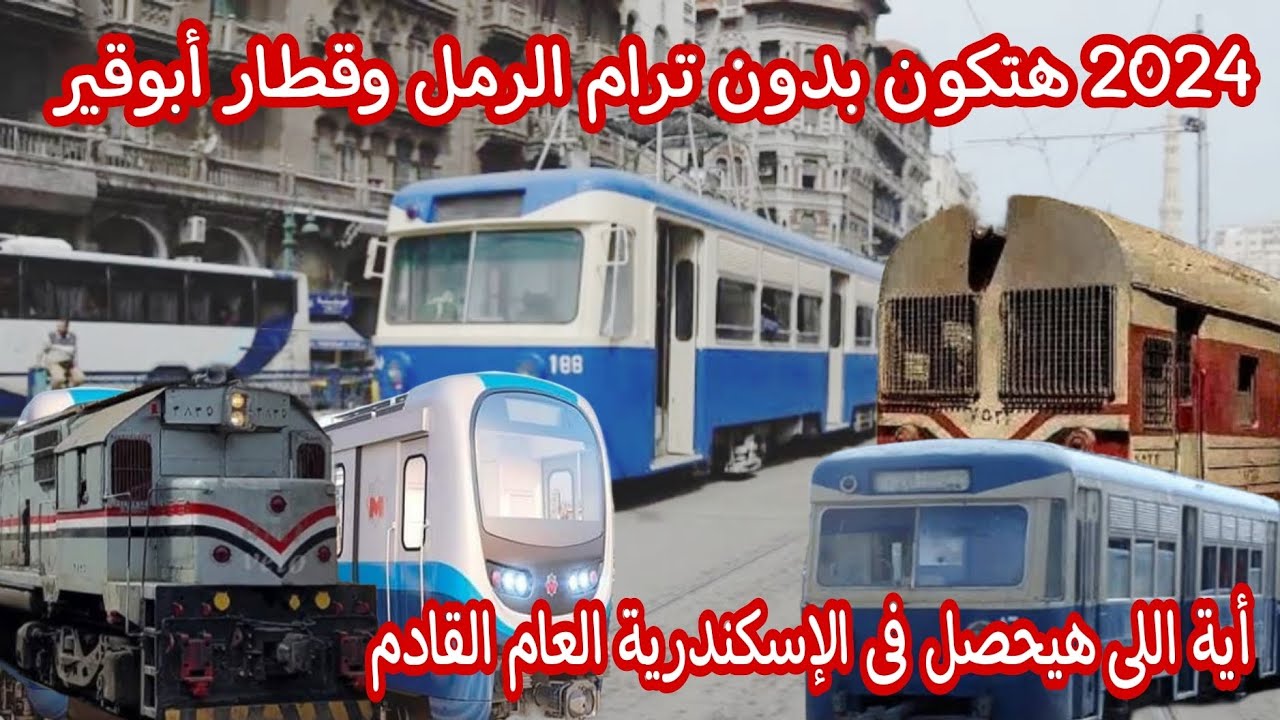 عام الوداع لقطار أبوقير وترام الرمل | البدء في تنفيذ مترو الاسكندريه ودراسات ترام الرمل