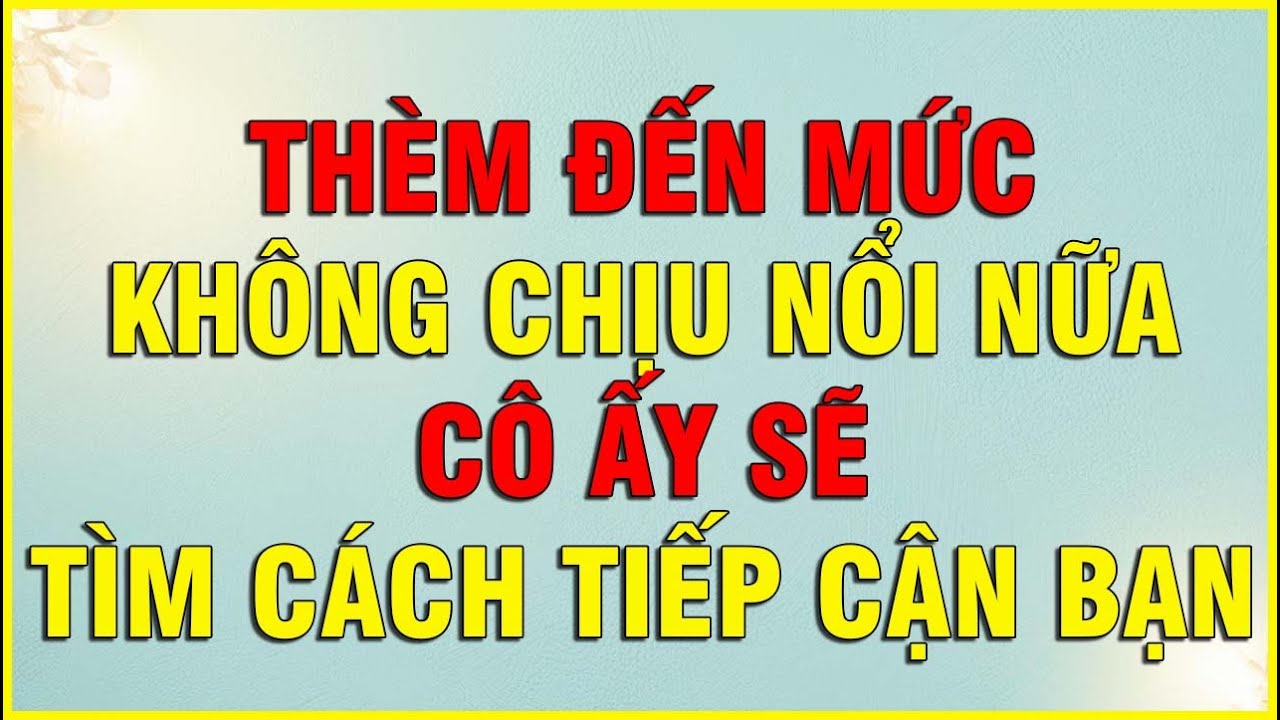 THÈM ĐẾN MỨC KHÔNG CHỊU NỔI NỮA CÔ ẤY SẼ TÌM CÁCH TIẾP CẬN BẠN