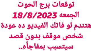 توقعات برج الحوت/الجمعه 18/8/2023/هتندم لو فاتك الفيديو ده عودة شخص موقف بدون قصد سيتسبب بمفاجأه..