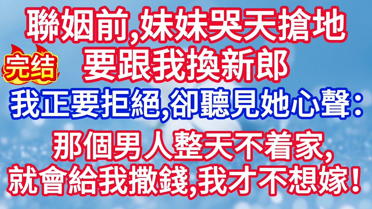 聯姻前，妹妹哭天搶地要跟我換新郎，我正要拒絕，卻猛然聽見她心聲：那個男人整天不着家，就會給我撒錢，我才不想嫁他！#完结文#情感故事#一口气看完