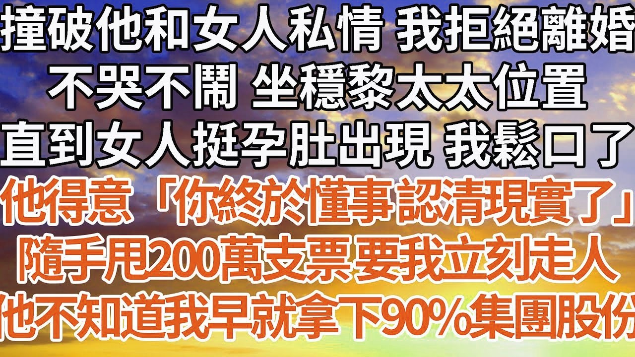 【完結】撞破他和女人私情 我拒絕離婚，不哭不鬧 坐穩黎太太位置，直到女人挺孕肚出現 我鬆口了，他得意「你終於懂事 認清現實了」隨手甩200萬支票 要我立刻走人，他不知道我早就拿下90%集團股份#婚姻