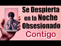 SE DESPIERTA en MITAD de la NOCHE OBSESIONADO CONTIGO... Tarot Amor Canalizado