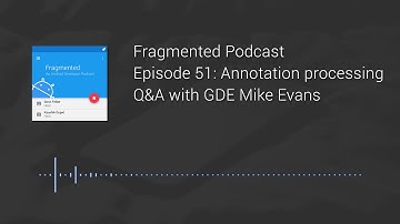 Fragmented Podcast Episode #51: Annotation processing Q&A with GDE Mike Evans