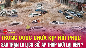 Tin tức lũ lụt Trung Quốc 25/6: Trung Quốc chưa kịp hồi phục sau lũ lịch sử, áp thấp mới lại ập đến