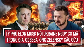 Tin quốc tế: Tỷ phú Elon Musk nói Ukraine nguy cơ mất ’trọng địa’ Odessa, ông Zelensky cầu cứu