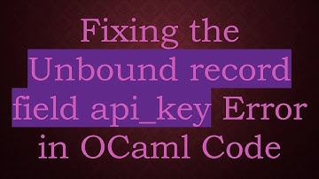Fixing the Unbound record field api_key Error in OCaml Code
