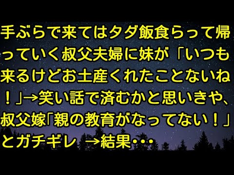【スカッとする話】手ぶらで来てはタダ飯食らって帰っていく叔父夫婦に妹が「いつも来るけどお土産くれたことないね！」→笑い話で済むかと思いきや、叔父嫁「親の教育がなってない！」とガチギレ→結果・・・
