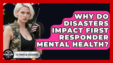 Why Do Disasters Impact First Responder Mental Health? - The Frontline Guardians