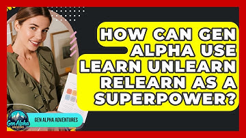 How Can Gen Alpha Use Learn Unlearn Relearn As A Superpower? - Gen Alpha Adventures