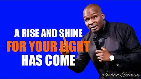 A RISE AND SHINE FOR  LIGHT HAS COME  WITH APOSTLE  JOSHUA SELMAN
