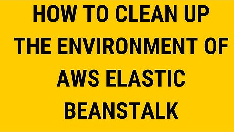 HOW TO CLEAN UP THE ENVIRONMENT OF AWS ELASTIC BEANSTALK