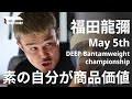 THE1 STORY 5月5日DEEPバンタム級選手権試合 福田龍彌「素の自分