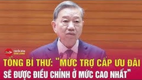 Tổng Bí thư: Trợ cấp ưu đãi sẽ được điều chỉnh ở mức cao nhất trong hệ thống chính sách xã hội