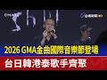 2026 GMA金曲國際音樂節登場 台日韓港泰歌手齊聚