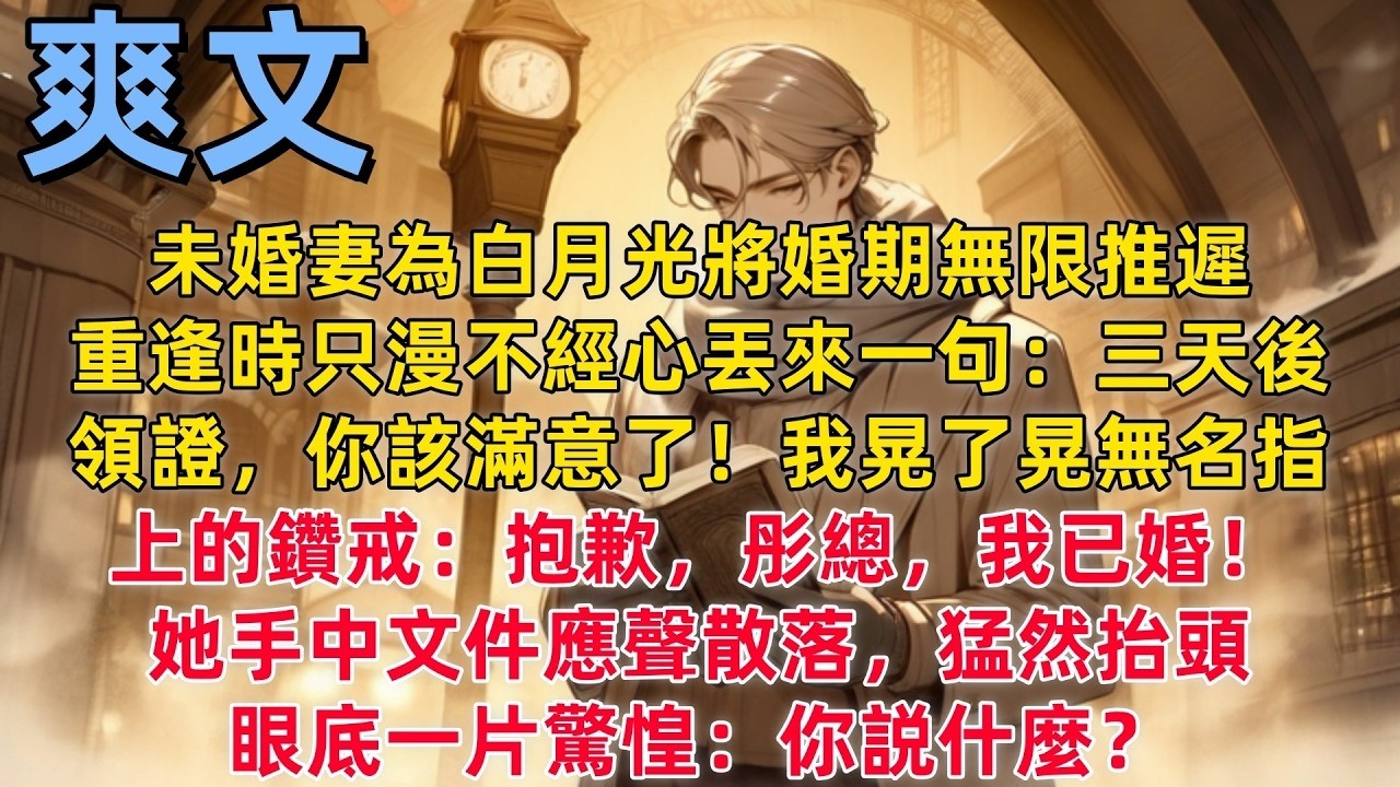 【爽文】未婚妻為白月光將婚期無限推遲，重逢時只漫不經心丟來一句：三天後領證，你該滿意了！我晃了晃無名指上的鑽戒：抱歉彤總，我已婚！她手中文件應聲散落，猛然抬頭眼底一片驚惶：你説什麼#爽文#打臉#