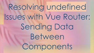 Resolving undefined Issues with Vue Router: Sending Data Between Components