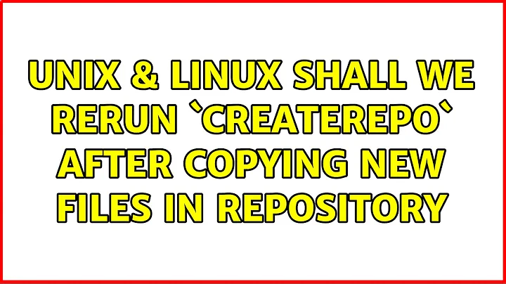 Unix & Linux: shall we rerun `createrepo` after copying new files in repository (2 Solutions!!)