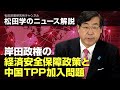 松田学のニュース解説 岸田政権の経済安全保障政策と中国TPP加入問題