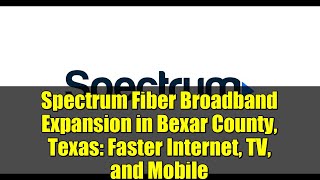 Spectrum Fiber Broadband Expansion in Bexar County, Texas: Faster Internet, TV, and Mobile