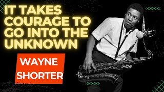 It Takes Courage To Go Into The Unknown:  Wayne Shorter