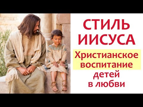 СТИЛЬ ИИСУСА - ХРИСТИАНСКОЕ ВОСПИТАНИЕ ДЕТЕЙ - Как воспитывать любовью?