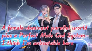 A female-dominant parallel world plus a Perfect Male God System—I think I’m unbeatable here
