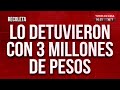 Lo detuvieron con 3 millones de pesos