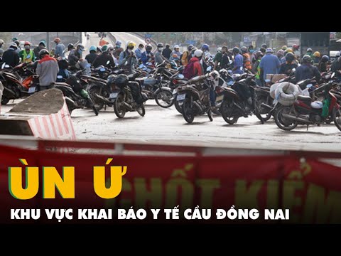 Hàng ngàn người đi qua Đồng Nai, ùn ứ ở khu vực khai báo y tế